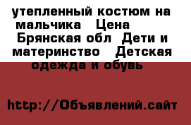 утепленный костюм на мальчика › Цена ­ 350 - Брянская обл. Дети и материнство » Детская одежда и обувь   